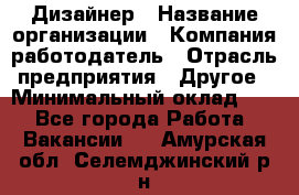 Дизайнер › Название организации ­ Компания-работодатель › Отрасль предприятия ­ Другое › Минимальный оклад ­ 1 - Все города Работа » Вакансии   . Амурская обл.,Селемджинский р-н